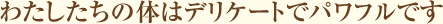 わたしたちの体はデリケートでパワフルです