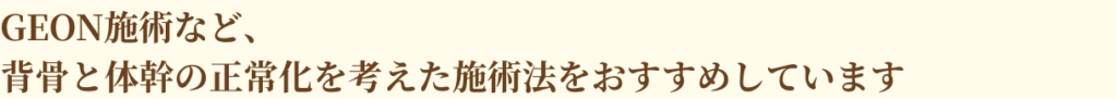 GEON施術など、背骨と体幹の正常化を考えた施術法をおすすめしています